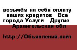 возьмём на себя оплату ваших кредитов - Все города Услуги » Другие   . Архангельская обл.